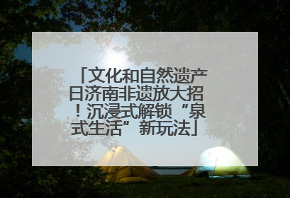 文化和自然遗产日济南非遗放大招！沉浸式解锁“泉式生活”新玩法