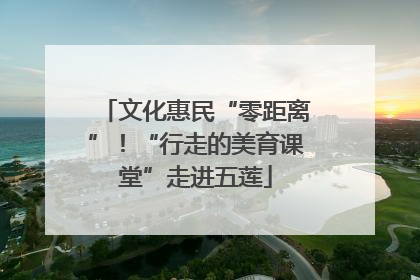 文化惠民“零距离”！“行走的美育课堂”走进五莲
