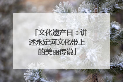 文化遗产日：讲述永定河文化带上的美丽传说
