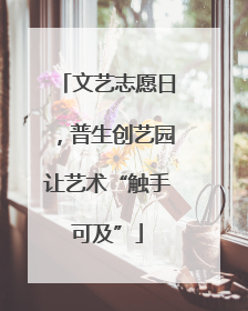 文艺志愿日，普生创艺园让艺术“触手可及”