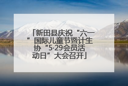 新田县庆祝“六一”国际儿童节暨计生协“5·29会员活动日”大会召开
