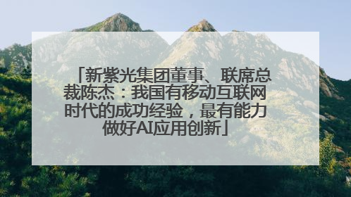 新紫光集团董事、联席总裁陈杰：我国有移动互联网时代的成功经验，最有能力做好AI应用创新
