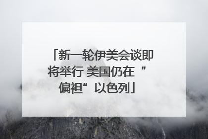 新一轮伊美会谈即将举行 美国仍在“偏袒”以色列