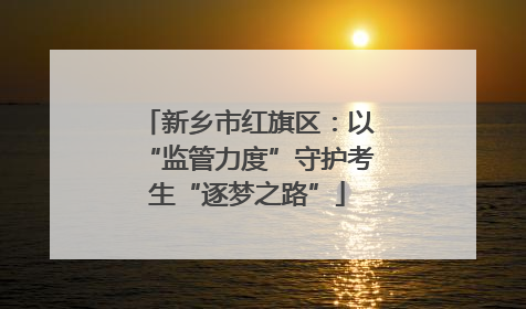 新乡市红旗区：以“监管力度”守护考生“逐梦之路”