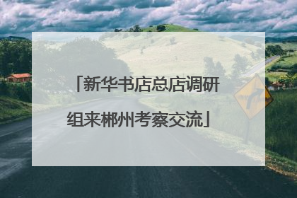 新华书店总店调研组来郴州考察交流