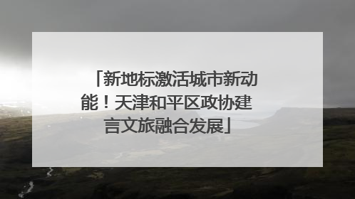 新地标激活城市新动能！天津和平区政协建言文旅融合发展