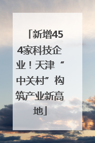 新增454家科技企业！天津“中关村”构筑产业新高地