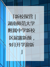 新校探营｜湖南师范大学附属中学新校区展露新颜，9月开学迎新