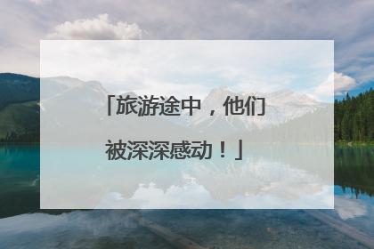 旅游途中，他们被深深感动！