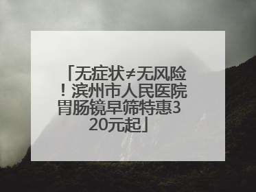 无症状≠无风险！滨州市人民医院胃肠镜早筛特惠320元起