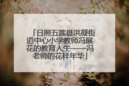 日照五莲县洪凝街道中心小学教师冯展花的教育人生——冯老师的花样年华