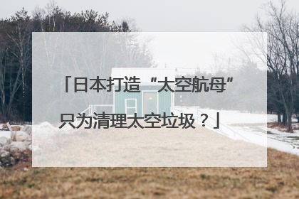 日本打造“太空航母”只为清理太空垃圾？