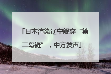 日本渲染辽宁舰穿“第二岛链”，中方发声