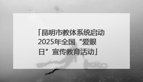 昆明市教体系统启动2025年全国“爱眼日”宣传教育活动