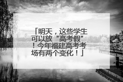 明天，这些学生可以放“高考假”！今年福建高考考场有两个变化！