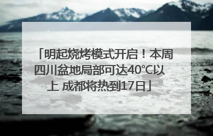 明起烧烤模式开启！本周四川盆地局部可达40℃以上 成都将热到17日