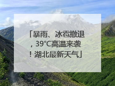 暴雨、冰雹撤退，39℃高温来袭！湖北最新天气
