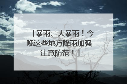 暴雨、大暴雨！今晚这些地方降雨加强 注意防范！