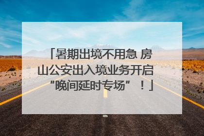 暑期出境不用急 房山公安出入境业务开启“晚间延时专场”！