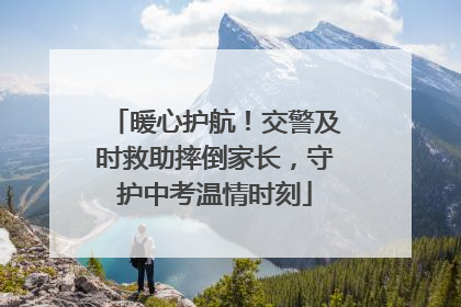 暖心护航！交警及时救助摔倒家长，守护中考温情时刻