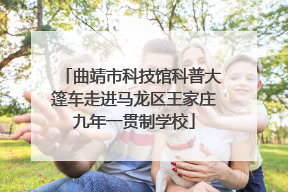 曲靖市科技馆科普大篷车走进马龙区王家庄九年一贯制学校