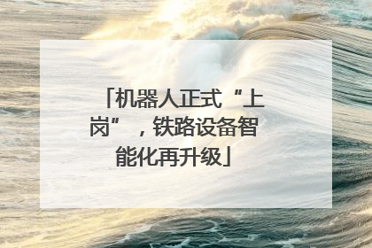 机器人正式“上岗”，铁路设备智能化再升级
