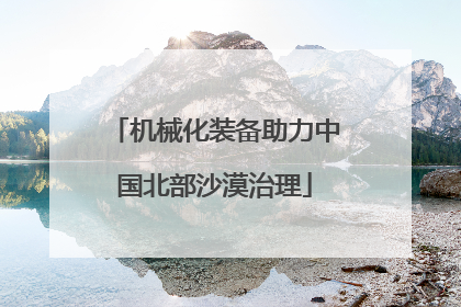 机械化装备助力中国北部沙漠治理