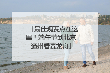 最佳观赛点在这里！端午节到北京通州看赛龙舟