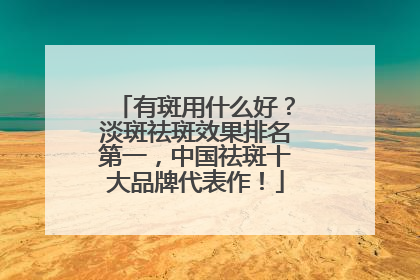 有斑用什么好？淡斑祛斑效果排名第一，中国祛斑十大品牌代表作！