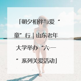朝夕相伴与爱“童”行｜山东老年大学举办“六·一”系列关爱活动