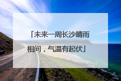 未来一周长沙晴雨相间，气温有起伏