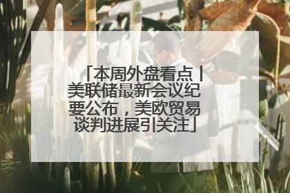 本周外盘看点丨美联储最新会议纪要公布，美欧贸易谈判进展引关注