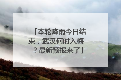 本轮降雨今日结束，武汉何时入梅？最新预报来了