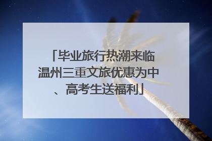 毕业旅行热潮来临 温州三重文旅优惠为中、高考生送福利