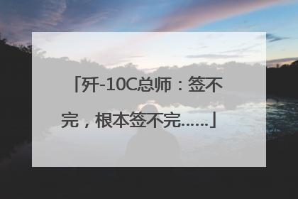 歼-10C总师：签不完，根本签不完……