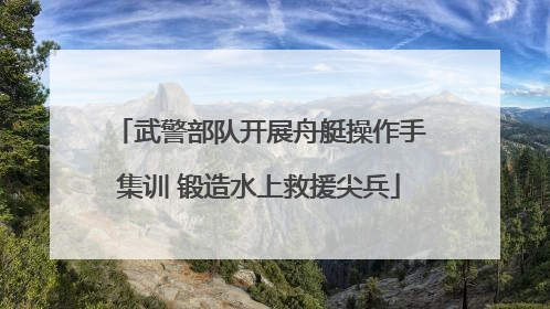 武警部队开展舟艇操作手集训 锻造水上救援尖兵