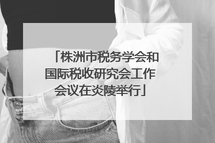 株洲市税务学会和国际税收研究会工作会议在炎陵举行
