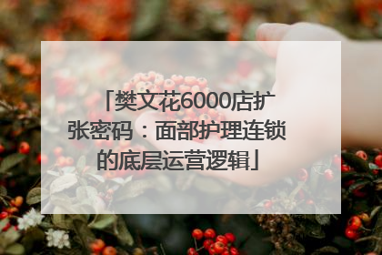 樊文花6000店扩张密码：面部护理连锁的底层运营逻辑