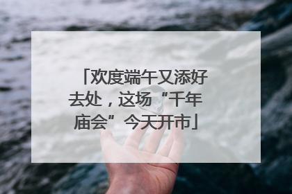 欢度端午又添好去处，这场“千年庙会”今天开市