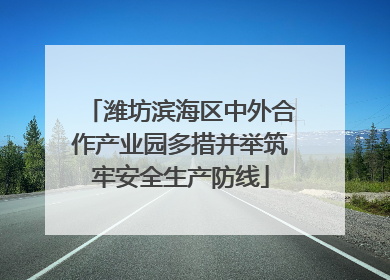 潍坊滨海区中外合作产业园多措并举筑牢安全生产防线