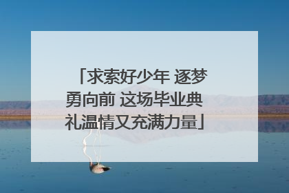 求索好少年 逐梦勇向前 这场毕业典礼温情又充满力量