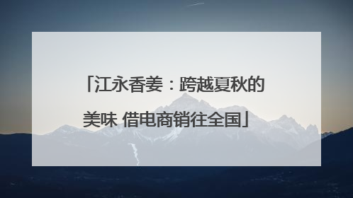 江永香姜：跨越夏秋的美味 借电商销往全国