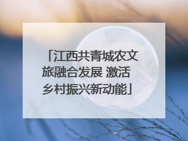江西共青城农文旅融合发展 激活乡村振兴新动能