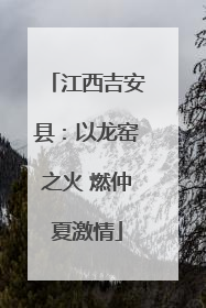 江西吉安县：以龙窑之火 燃仲夏激情
