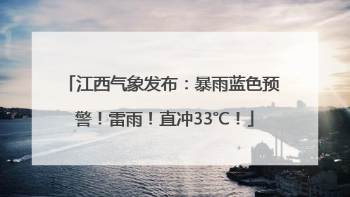 江西气象发布：暴雨蓝色预警！雷雨！直冲33℃！