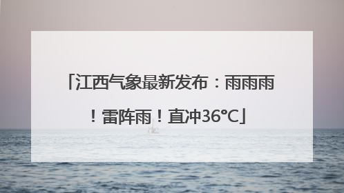 江西气象最新发布：雨雨雨！雷阵雨！直冲36°C