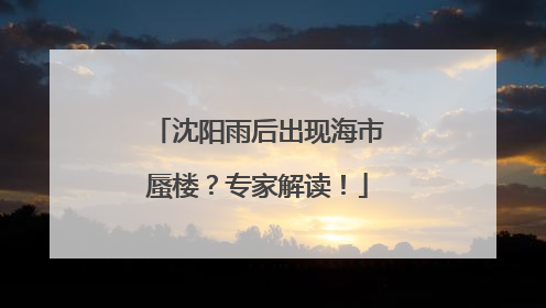 沈阳雨后出现海市蜃楼？专家解读！