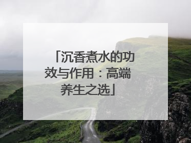 沉香煮水的功效与作用：高端养生之选