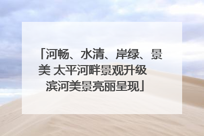 河畅、水清、岸绿、景美 太平河畔景观升级 滨河美景亮丽呈现