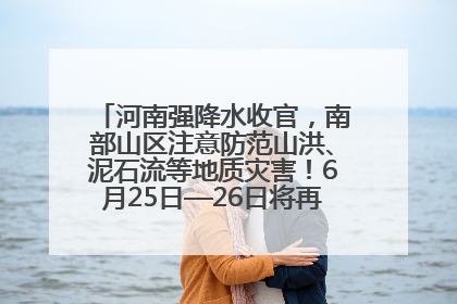 河南强降水收官，南部山区注意防范山洪、泥石流等地质灾害！6月25日—26日将再迎大范围降水